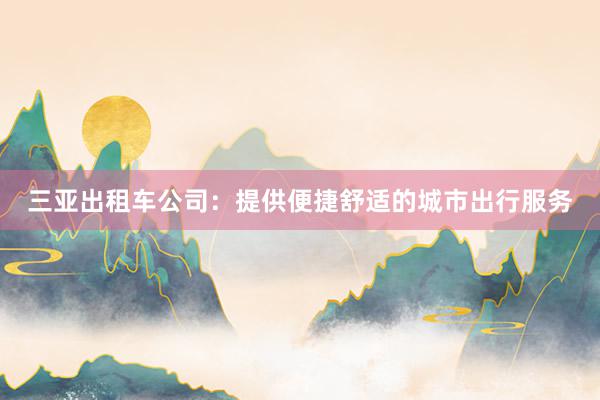 三亚出租车公司：提供便捷舒适的城市出行服务